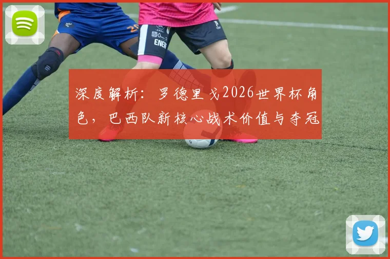 深度解析：罗德里戈2026世界杯角色，巴西队新核心战术价值与夺冠关键