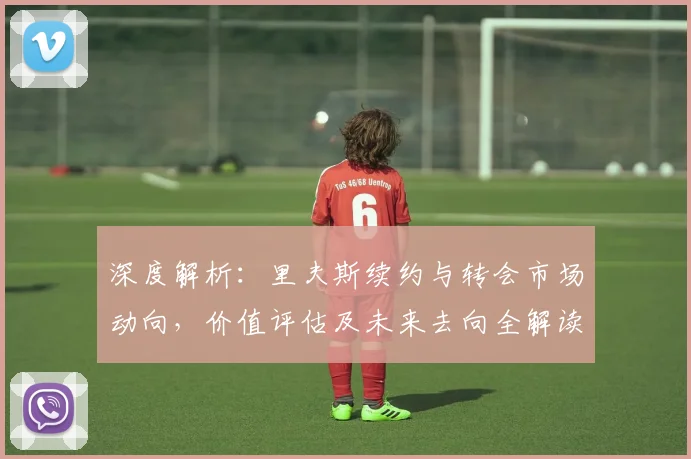 深度解析:里夫斯续约与转会市场动向,价值评估及未来去向全解读