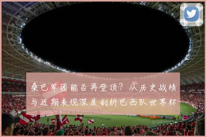 桑巴军团能否再登顶？从历史战绩与近期表现深度剖析巴西队世界杯前景