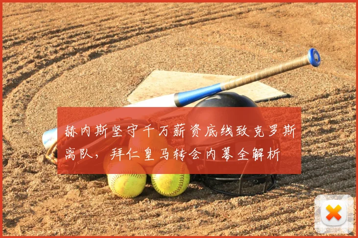 赫内斯坚守千万薪资底线致克罗斯离队，拜仁皇马转会内幕全解析