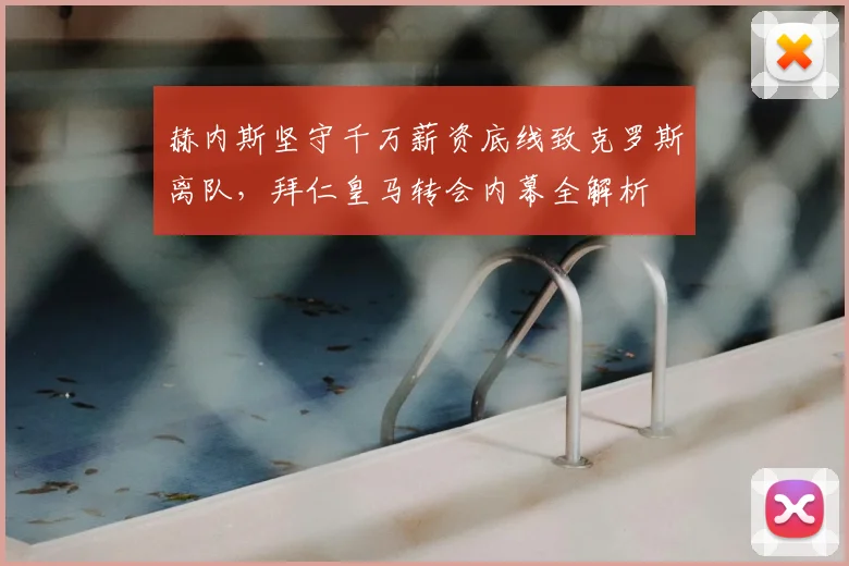 赫内斯坚守千万薪资底线致克罗斯离队,拜仁皇马转会内幕全解析