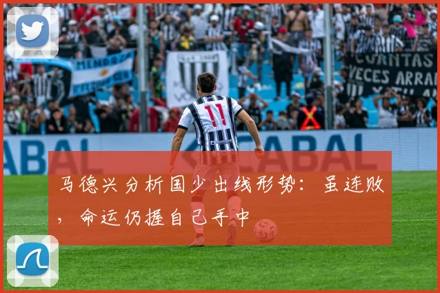 马德兴分析国少出线形势：虽连败，命运仍握自己手中