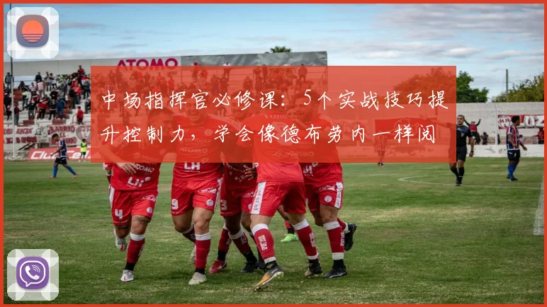 中场指挥官必修课:5个实战技巧提升控制力,学会像德布劳内一样阅读比赛
