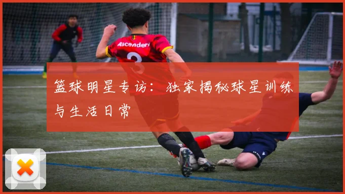 篮球明星专访:独家揭秘球星训练与生活日常